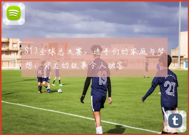 S13全球总决赛,选手们的家庭与梦想,背后的故事令人动容