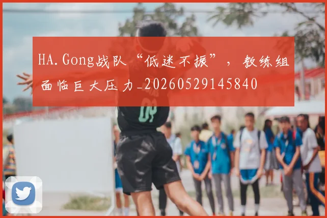 HA.Gong战队“低迷不振”,教练组面临巨大压力_20260529145840