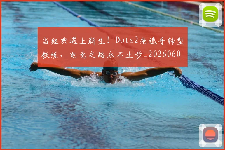 当经典遇上新生！Dota2老选手转型教练，电竞之路永不止步_20260605000753