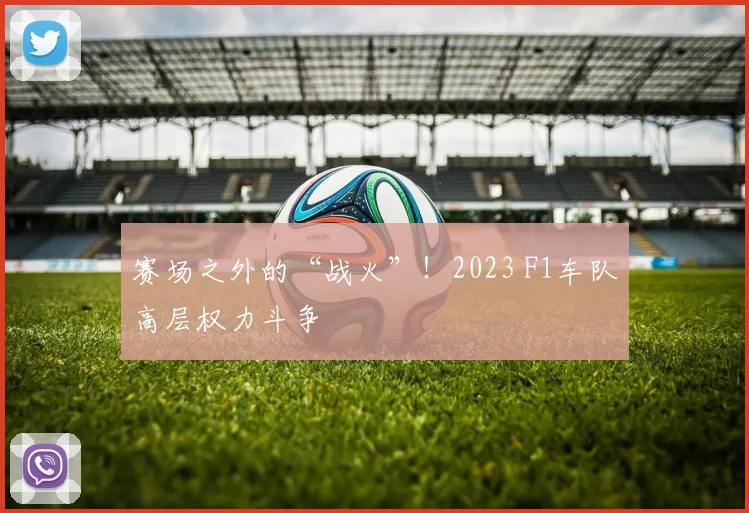 赛场之外的“战火”！2023 F1车队高层权力斗争