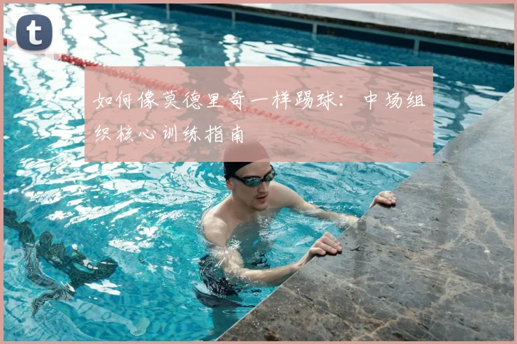 如何像莫德里奇一样踢球:中场组织核心训练指南