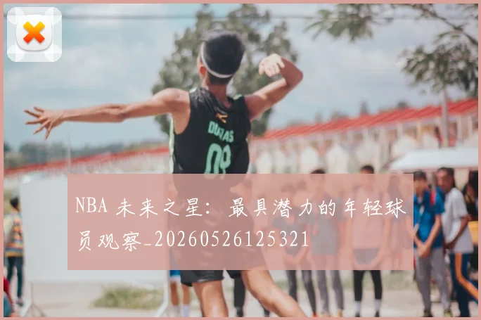NBA 未来之星:最具潜力的年轻球员观察_20260526125321