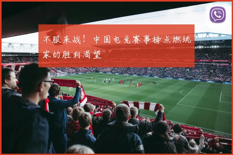 不服来战！中国电竞赛事榜点燃玩家的胜利渴望