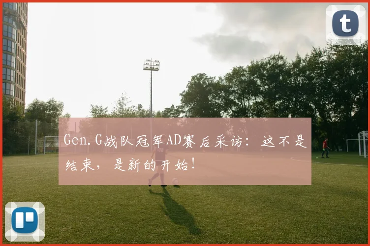 Gen.G战队冠军AD赛后采访:这不是结束,是新的开始!