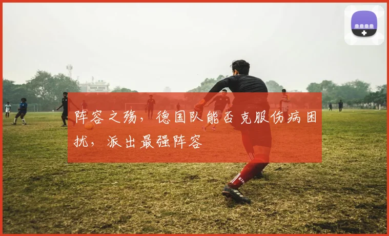 阵容之殇,德国队能否克服伤病困扰,派出最强阵容