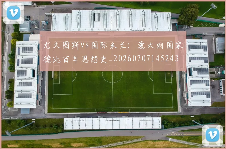 尤文图斯vs国际米兰:意大利国家德比百年恩怨史_20260707145243