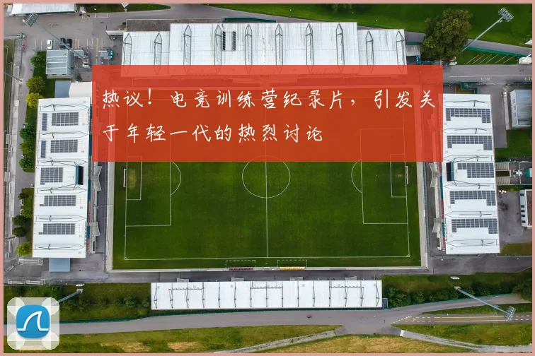 热议!电竞训练营纪录片,引发关于年轻一代的热烈讨论
