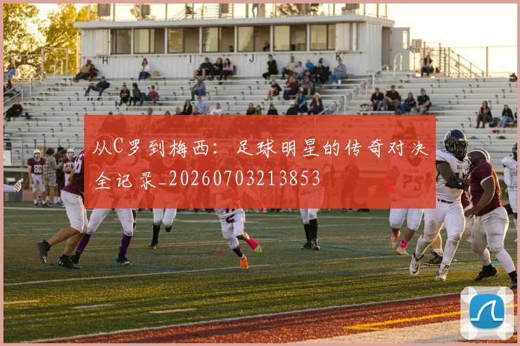 从C罗到梅西:足球明星的传奇对决全记录_20260703213853