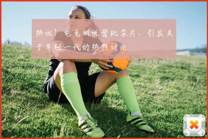 热议！电竞训练营纪录片，引发关于年轻一代的热烈讨论