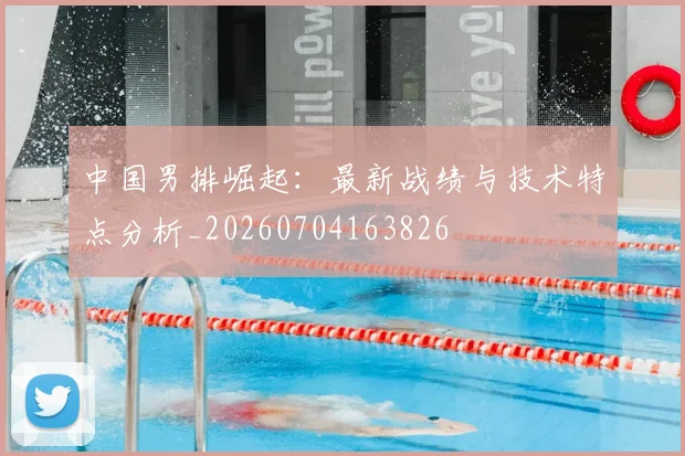 中国男排崛起：最新战绩与技术特点分析_20260704163826
