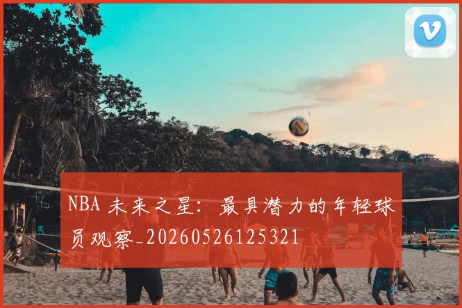 NBA 未来之星:最具潜力的年轻球员观察_20260526125321
