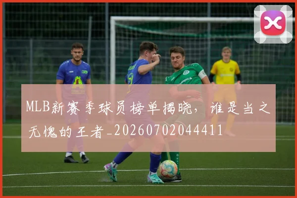 MLB新赛季球员榜单揭晓，谁是当之无愧的王者_20260702044411