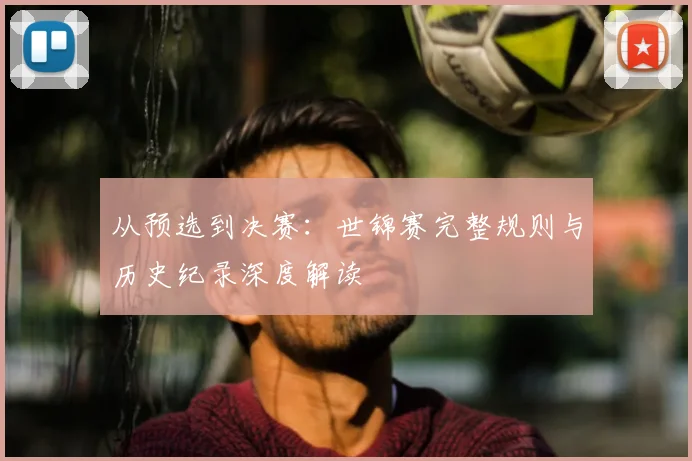 从预选到决赛:世锦赛完整规则与历史纪录深度解读