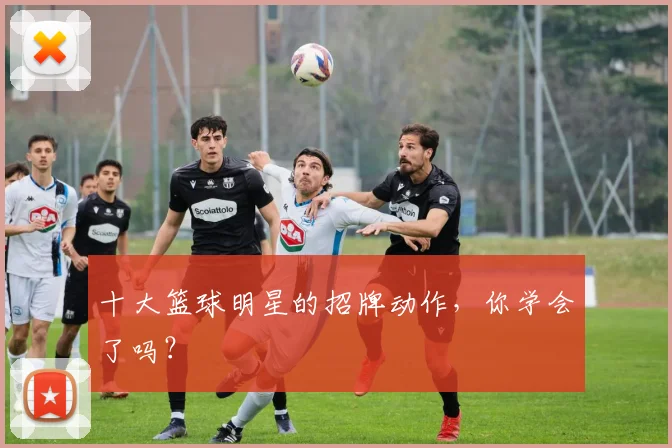 十大篮球明星的招牌动作，你学会了吗？