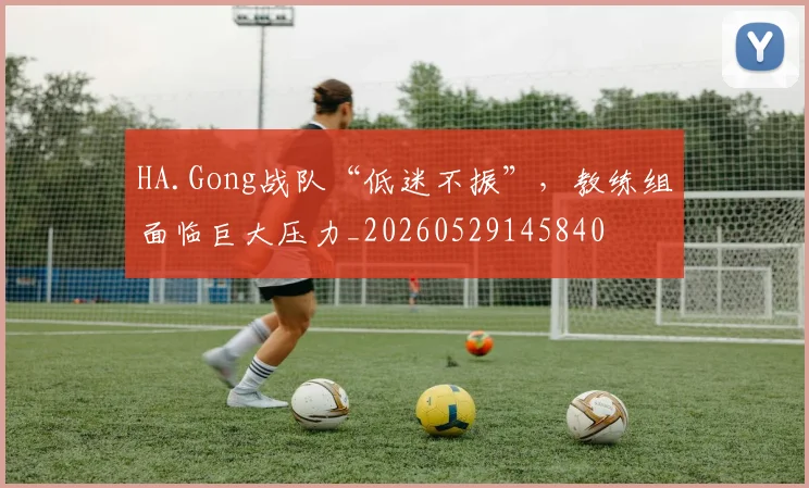 HA.Gong战队“低迷不振”，教练组面临巨大压力_20260529145840