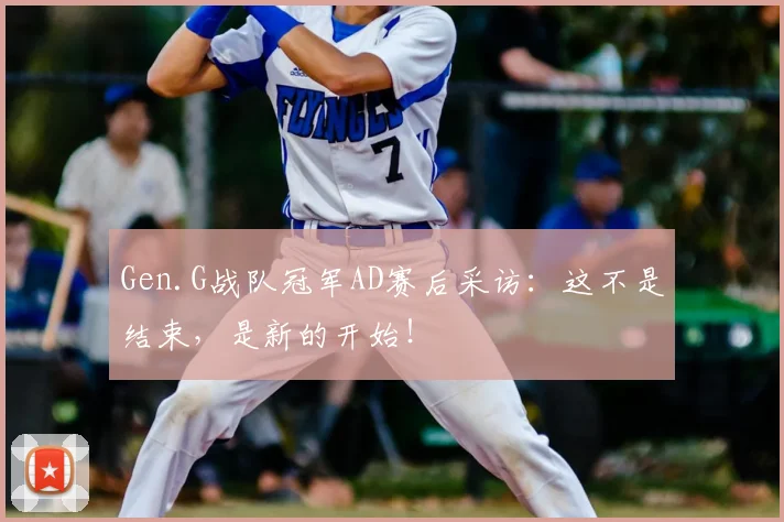 Gen.G战队冠军AD赛后采访:这不是结束,是新的开始!