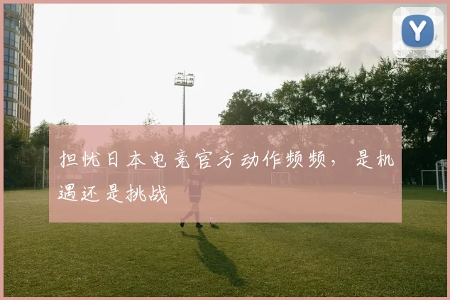 担忧日本电竞官方动作频频，是机遇还是挑战