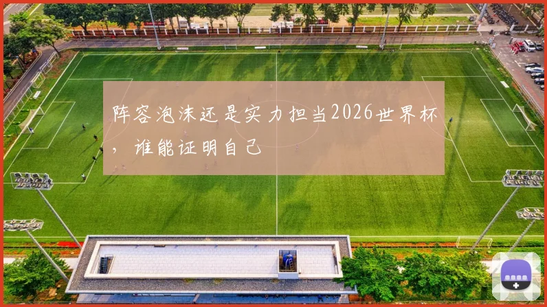阵容泡沫还是实力担当2026世界杯，谁能证明自己