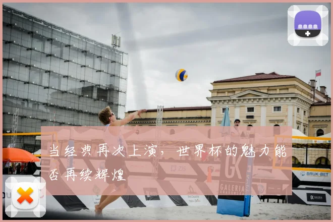 当经典再次上演，世界杯的魅力能否再续辉煌