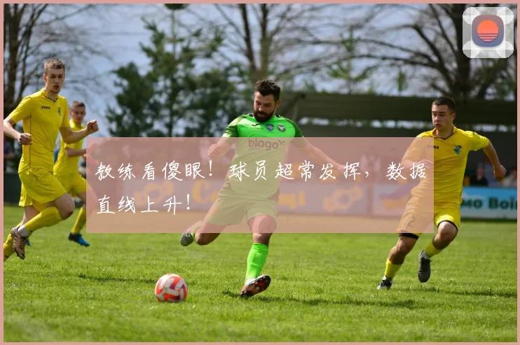 教练看傻眼!球员超常发挥,数据直线上升!