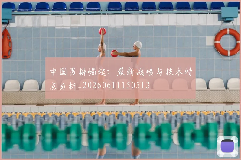 中国男排崛起:最新战绩与技术特点分析_20260611150513