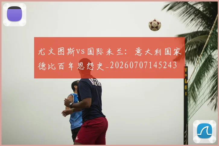 尤文图斯vs国际米兰:意大利国家德比百年恩怨史_20260707145243