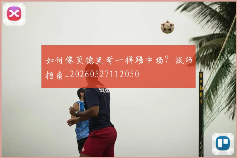 如何像莫德里奇一样踢中场？技巧指南_20260527112050