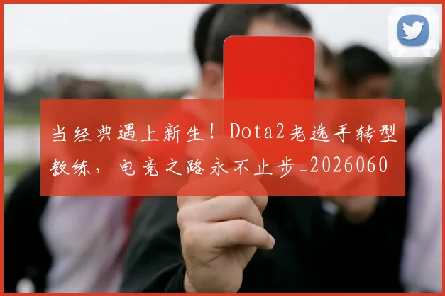 当经典遇上新生!Dota2老选手转型教练,电竞之路永不止步_20260605000753