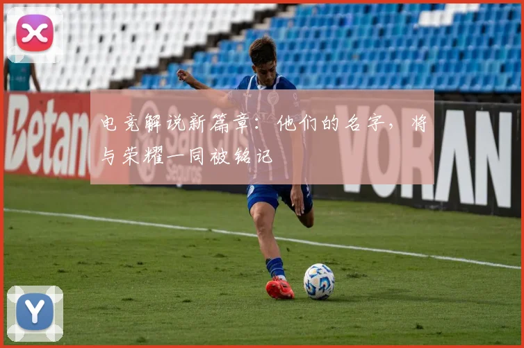 电竞解说新篇章:他们的名字,将与荣耀一同被铭记