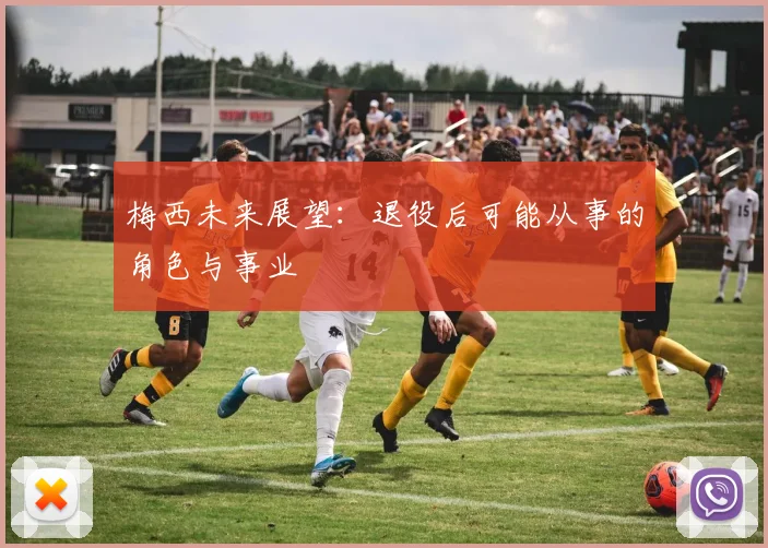 梅西未来展望:退役后可能从事的角色与事业