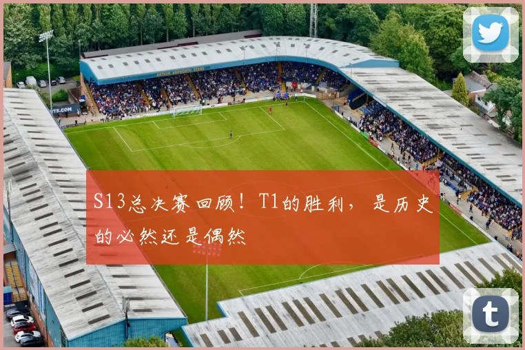 S13总决赛回顾!T1的胜利,是历史的必然还是偶然