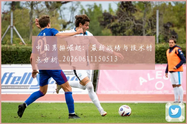 中国男排崛起：最新战绩与技术特点分析_20260611150513