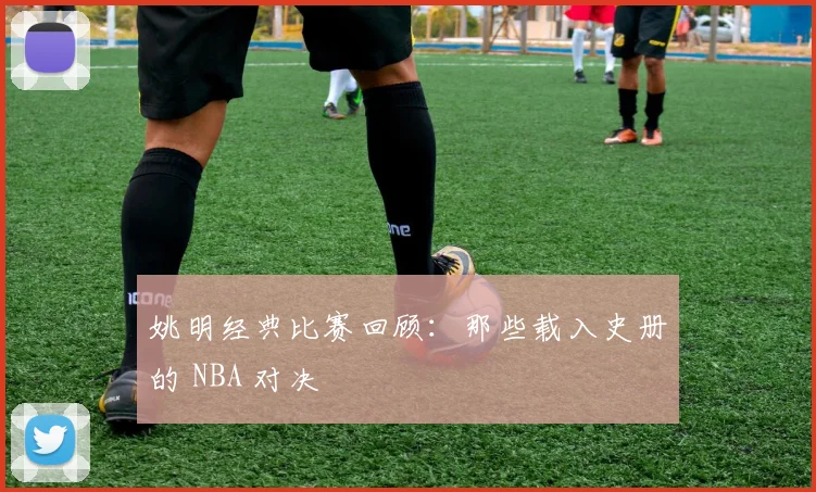 姚明经典比赛回顾:那些载入史册的 NBA 对决