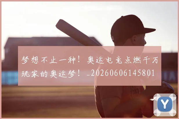 梦想不止一种!奥运电竞点燃千万玩家的奥运梦!_20260606145801