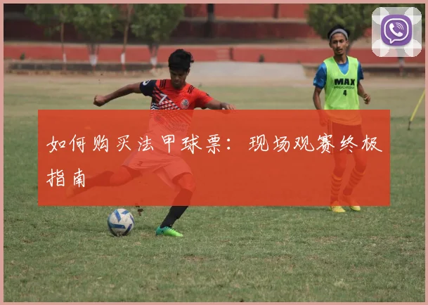 如何购买法甲球票：现场观赛终极指南