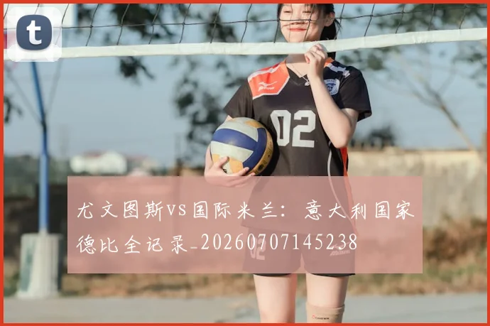 尤文图斯vs国际米兰：意大利国家德比全记录_20260707145238