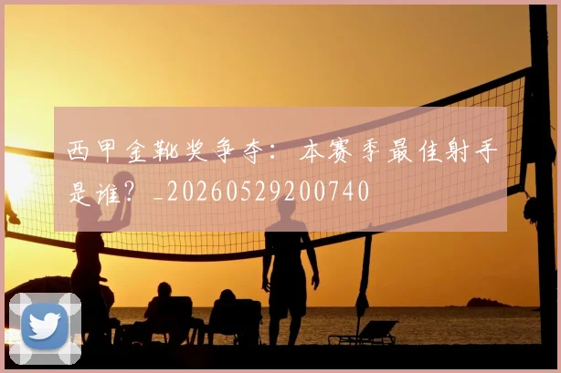 西甲金靴奖争夺：本赛季最佳射手是谁？_20260529200740