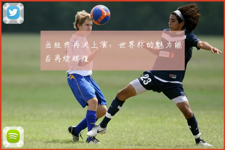 当经典再次上演,世界杯的魅力能否再续辉煌