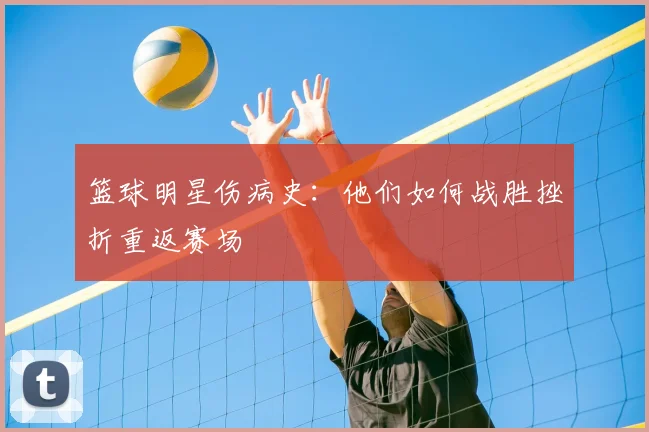 篮球明星伤病史:他们如何战胜挫折重返赛场