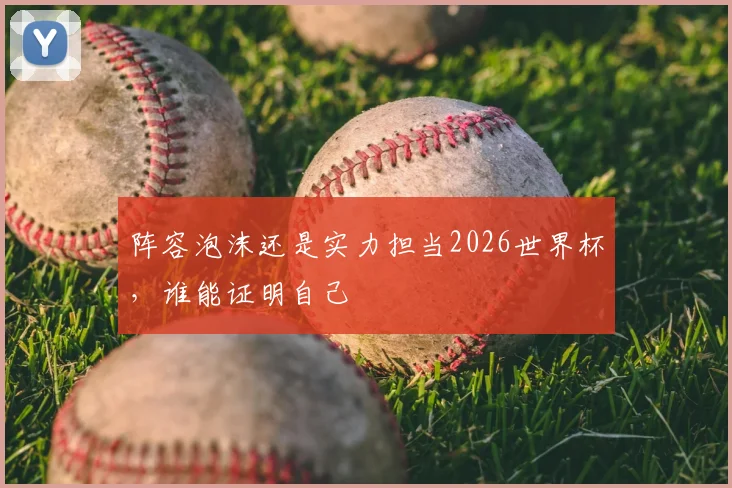 阵容泡沫还是实力担当2026世界杯,谁能证明自己