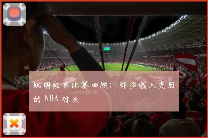 姚明经典比赛回顾:那些载入史册的 NBA 对决