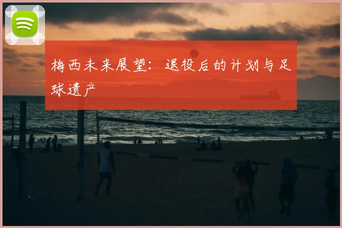 梅西未来展望:退役后的计划与足球遗产