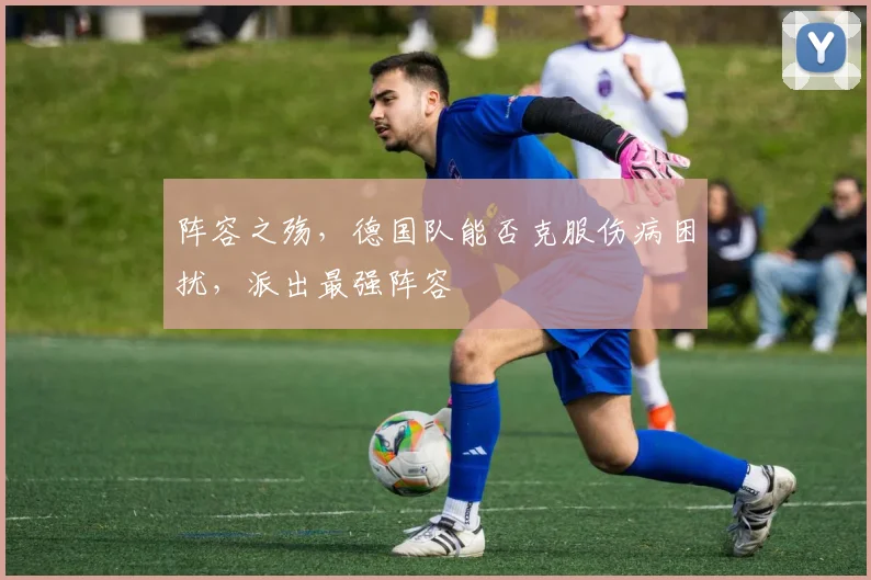 阵容之殇，德国队能否克服伤病困扰，派出最强阵容